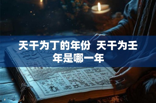 天干为丁的年份  天干为壬年是哪一年