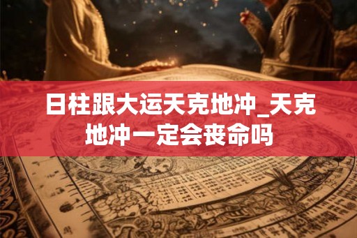 日柱跟大运天克地冲_天克地冲一定会丧命吗
