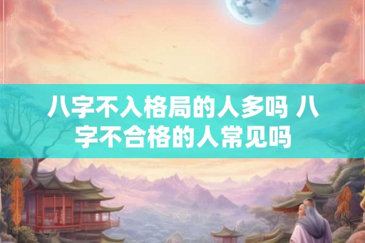 八字不入格局的人多吗 八字不合格的人常见吗 八字不入格局的人多吗 八字不合格的人常见吗