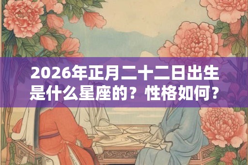 2026年正月二十二日出生是什么星座的？性格如何？