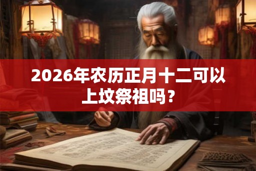 2026年农历正月十二可以上坟祭祖吗？