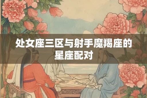 处女座三区与射手魔羯座的星座配对
