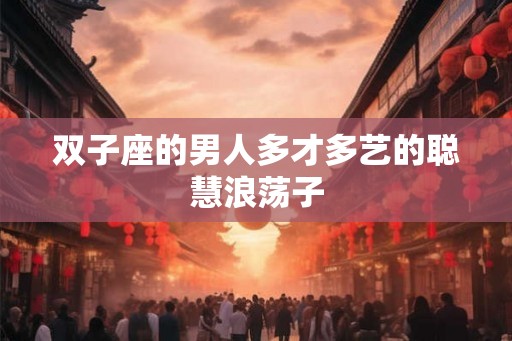 双子座的男人多才多艺的聪慧浪荡子