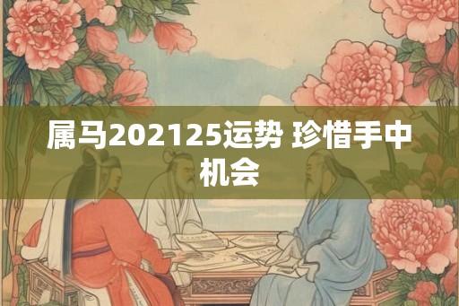 属马202125运势 珍惜手中机会 属马202125运势 珍惜手中机会