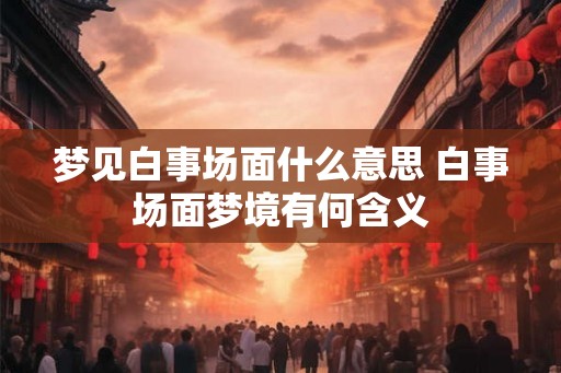梦见白事场面什么意思 白事场面梦境有何含义 梦见白事场面什么意思 白事场面梦境有何含义