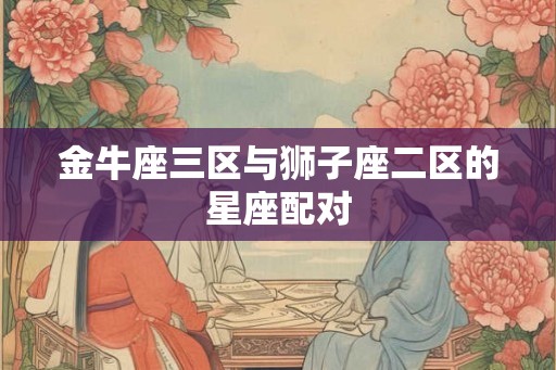 金牛座三区与狮子座二区的星座配对