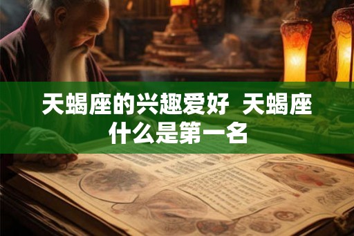 天蝎座的兴趣爱好  天蝎座什么是第一名