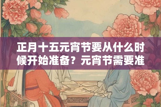 正月十五元宵节要从什么时候开始准备？元宵节需要准备什么？