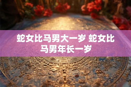 蛇女比马男大一岁 蛇女比马男年长一岁