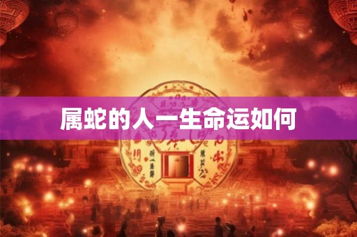 属蛇的人一生命运如何 属蛇的人一生命运如何