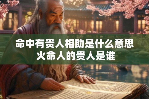 命中有贵人相助是什么意思 火命人的贵人是谁