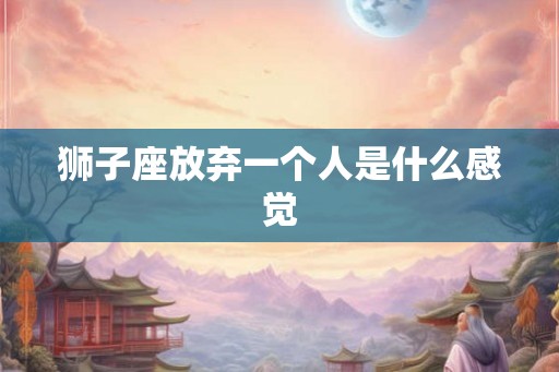 狮子座放弃一个人是什么感觉