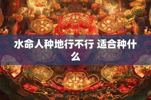 水命人种地行不行 适合种什么