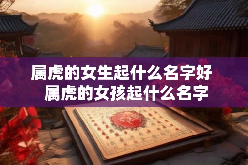 属虎的女生起什么名字好  属虎的女孩起什么名字