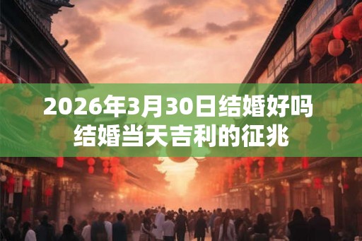 2026年3月30日结婚好吗 结婚当天吉利的征兆