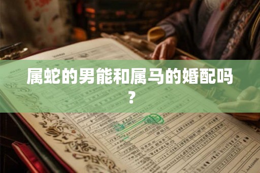 属蛇的男能和属马的婚配吗？