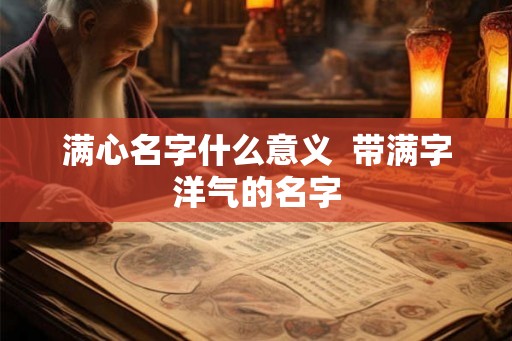 满心名字什么意义  带满字洋气的名字