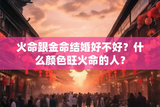 火命跟金命结婚好不好？什么颜色旺火命的人？