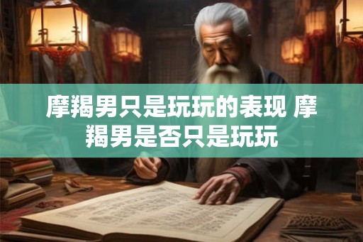 摩羯男只是玩玩的表现 摩羯男是否只是玩玩