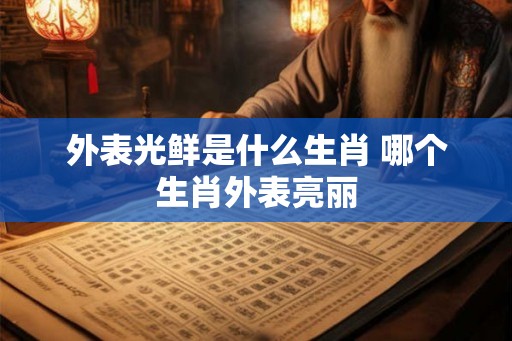 外表光鲜是什么生肖 哪个生肖外表亮丽
