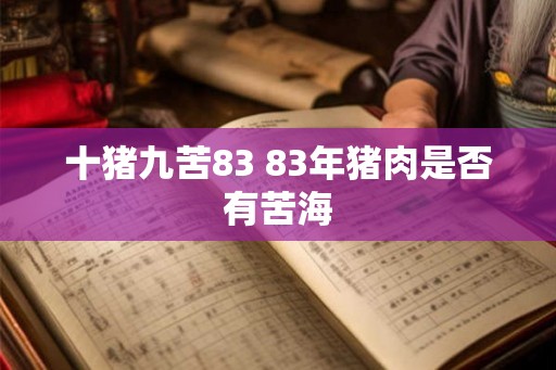 十猪九苦83 83年猪肉是否有苦海