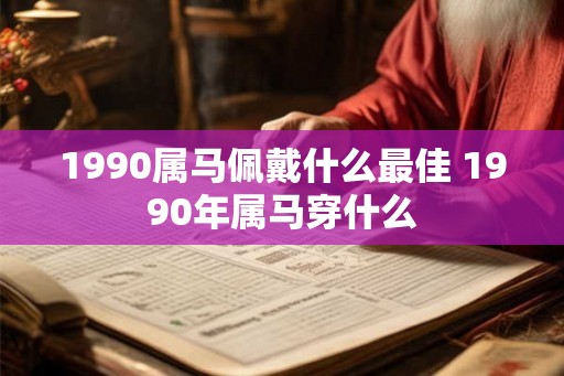 1990属马佩戴什么最佳 1990年属马穿什么 1990属马佩戴什么最佳 1990年属马穿什么