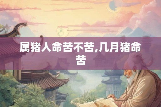 属猪人命苦不苦,几月猪命苦