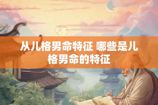 从儿格男命特征 哪些是儿格男命的特征