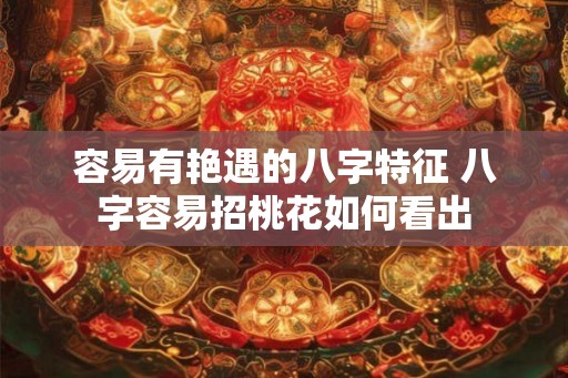 容易有艳遇的八字特征 八字容易招桃花如何看出