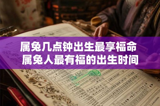 属兔几点钟出生最享福命 属兔人最有福的出生时间
