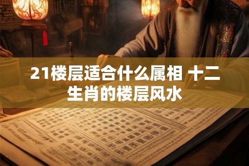 21楼层适合什么属相 十二生肖的楼层风水