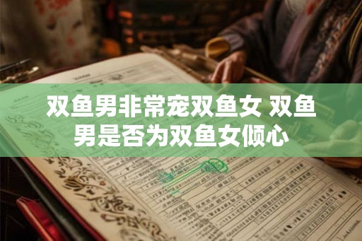 双鱼男非常宠双鱼女 双鱼男是否为双鱼女倾心