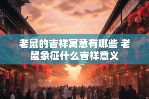 老鼠的吉祥寓意有哪些 老鼠象征什么吉祥意义