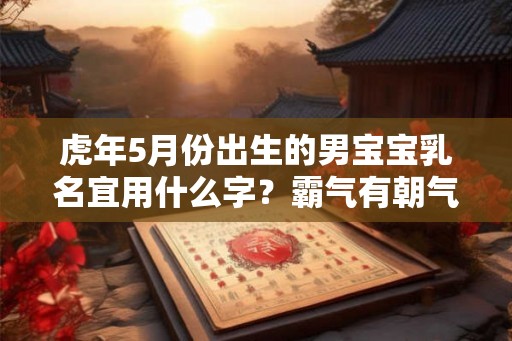 虎年5月份出生的男宝宝乳名宜用什么字？霸气有朝气的小名推荐！
