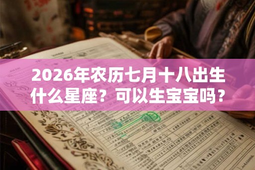 2026年农历七月十八出生什么星座?可以生宝宝吗? 2026年农历七月十八出生什么星座?可以生宝宝吗?