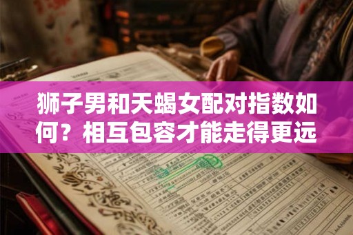 狮子男和天蝎女配对指数如何？相互包容才能走得更远