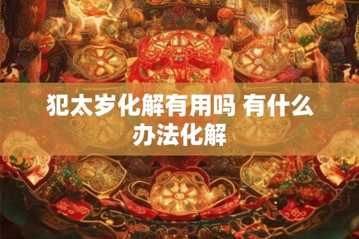 犯太岁化解有用吗 有什么办法化解