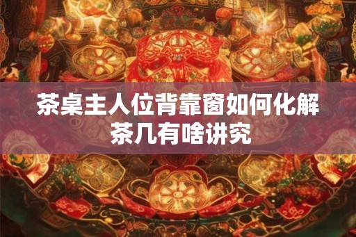茶桌主人位背靠窗如何化解 茶几有啥讲究