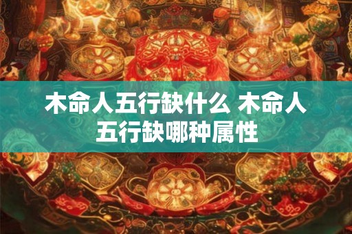 木命人五行缺什么 木命人五行缺哪种属性 木命人五行缺什么 木命人五行缺哪种属性