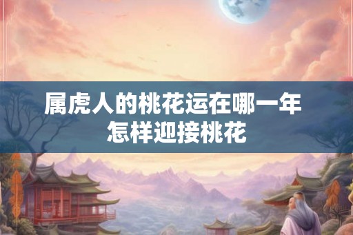 属虎人的桃花运在哪一年 怎样迎接桃花