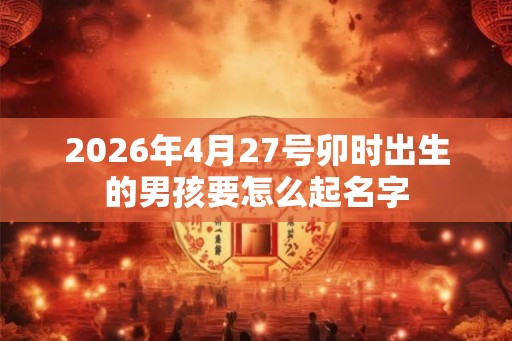 2026年4月27号卯时出生的男孩要怎么起名字 2026年4月27号卯时出生的男孩要怎么起名字