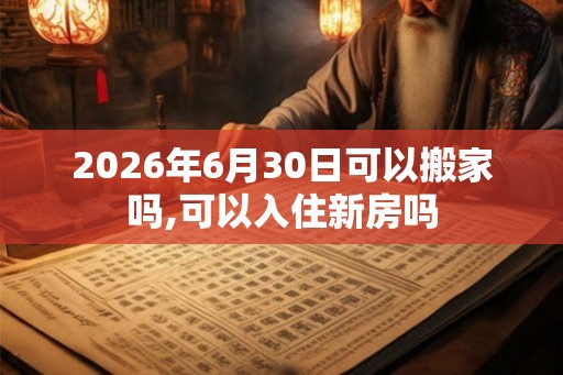 2026年6月30日可以搬家吗,可以入住新房吗