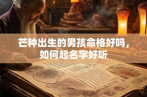 芒种出生的男孩命格好吗,如何起名字好听 芒种出生的男孩命格好吗,如何起名字好听