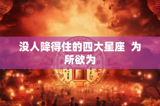 没人降得住的四大星座  为所欲为
