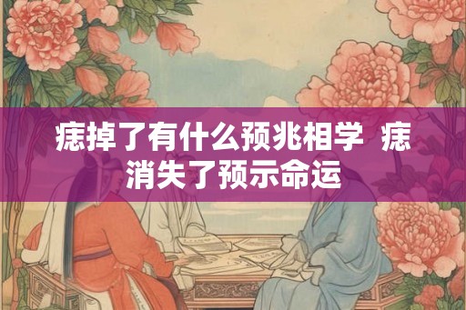 痣掉了有什么预兆相学 痣消失了预示命运 痣掉了有什么预兆相学 痣消失了预示命运