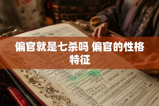 偏官就是七杀吗 偏官的性格特征 偏官就是七杀吗 偏官的性格特征