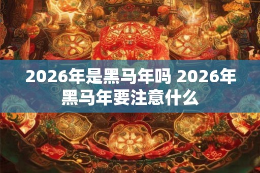 2026年是黑马年吗 2026年黑马年要注意什么