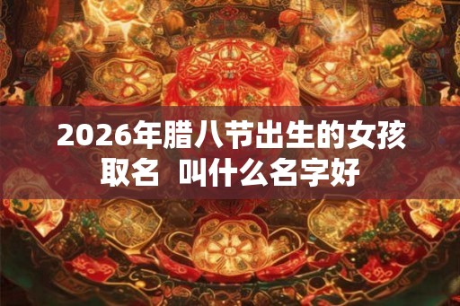 2026年腊八节出生的女孩取名  叫什么名字好