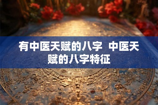 有中医天赋的八字  中医天赋的八字特征