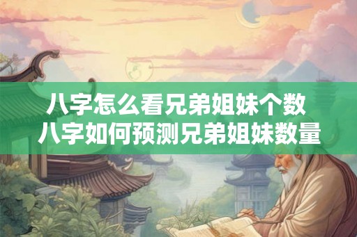 八字怎么看兄弟姐妹个数 八字如何预测兄弟姐妹数量